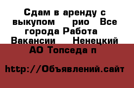 Сдам в аренду с выкупом kia рио - Все города Работа » Вакансии   . Ненецкий АО,Топседа п.